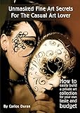 Unmasked Fine Art Secrets For The Casual Art Lover How To Easily Build A Private Art Collection For Your Own Taste And Budget English Edition