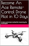 Become An Ace Remotecontrol Drone Pilot In 10 Days A Short And Simple Method For Mastering The Multicopter English Edition