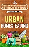 Urban Homesteading Become A Self Sustainable Urban Homesteader To Get Off The Grid Grow Food And Free Yourself Urban Homesteading A Complete Guide A Self Sustainable Urban Homesteader