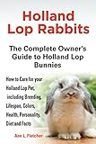 Holland Lop Rabbits The Complete Owners Guide To Holland Lop Bunnies How To Care For These Beautiful Pets Including Breeding Lifespan Colors Health Diet And Facts English Edition
