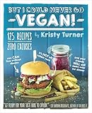 But I Could Never Go Vegan 125 Recipes That Prove You Can Live Without Cheese Its Not All Rabbit Food And Your Friends Will Still Come Over For Dinner English Edition