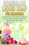 Homemade Liquid Soaps For Beginners The Home Soap Guide Nourish Your Skin Naturally With Calming Refreshing And Soothing Liquid Soaps Soap Making Oils Natural Organic English Edition