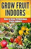 Grow Fruits Indoors How To Grow 20 Fruit Trees And Plants Indoors A Beginners Gardening Guide To Grow Exotic Fruits English Edition