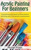 Acrylic Painting For Beginners Everything You Need To Know Before Painting Your First Acrylic Masterpiece Acrylic Painting Toturials Book 1 English Edition