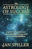 The Astrology Of Success A Guide To Illuminate Your Inborn Gifts For Achieving Career Success And Life Fulfillment English Edition