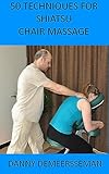 50 Techniques For Shiatsu Chair Massage Massage Series From Wwwlearnandenjoycom Book 1 English Edition