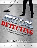 Metal Detecting The Ultimate Guide To Metal Detecting And Finding Treasure Metal Detecting How To Get Rich By Treasure Hunting English Edition