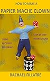 How To Make A Papier Mache Clown Step By Step Instructions Using Recycled Materials English Edition