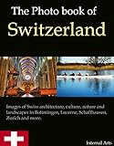 The Photo Book Of Switzerland Images Of Swiss Architecture Culture Nature And Landscapes In Bottmingen Lucerne Schaffhausen Zurich And More Photo Books 51 English Edition