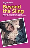 Beyond The Sling A Reallife Guide To Raising Confident Loving Children The Attachment Parenting Way English Edition