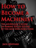 How To Become A Machinist The Nobullsht Guide To Making 2433hr By The Man Who Hires Them English Edition