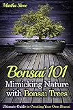 Bonsai 101 Mimicking Nature With Bonsai Trees Ultimate Guide To Creating Your Own Bonsai Bonsai For Beginners English Edition