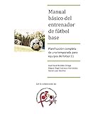 Manual Bsico Del Entrenador De Ftbol Base Planificacin Completa De Una Temporada Para Equipos De Ftbol 11 Spanish Edition