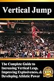 Vertical Jump The Complete Guide To Increasing Vertical Leap Improving Explosiveness And Developing Athletic Power English Edition