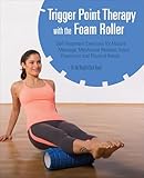 Trigger Point Therapy With The Foam Roller Exercises For Muscle Massage Myofascial Release Injury Prevention And Physical Rehab English Edition