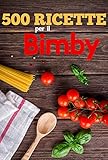 500 Ricette Per Il Bimby Ricette Di Pasta Carne Pesce Pollo Antipasti Contorni Secondi Primi E Dolci Da Fare Con Il Bimby Italian Edition