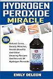 Hydrogen Peroxide Miracle 100 Natural Cures Beauty Miracles Health Benefits And Other Amazing Recipes And Secrets Of Hydrogen Peroxide English Edition
