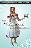 The Busy Homeschool Moms Guide To Romance Nurturing Your Marriage Through The Homeschool Years English Edition