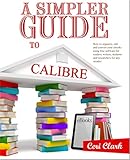 A Simpler Guide To Calibre How To Organize Edit And Convert Your Ebooks Using Free Software For Readers Writers Students And Researchers For Any Ereader Simpler Guides Book 3 English Edition