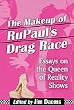 The Makeup Of Rupauls Drag Race Essays On The Queen Of Reality Shows English Edition