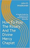 How To Pray The Rosary And The Divine Mercy Chaplet A Simple Guide For Beginners And Those Wanting A Refresher English Edition