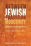 Between Jewish Tradition And Modernity Rethinking An Old Opposition Essays In Honor Of David Ellenson English Edition