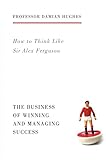 How To Think Like Sir Alex Ferguson The Business Of Winning And Managing Success English Edition