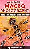 Mastering Macro Photography Ideas Tips Tutorials Diy Equipment English Edition
