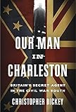 Our Man In Charleston Britains Secret Agent In The Civil War South English Edition