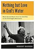 Nothing But Love In Gods Water Volume 1 Black Sacred Music From The Civil War To The Civil Rights Movement English Edition