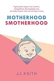 Motherhood Smotherhood Fighting Back Against The Lactivists Mompetitions Germophobes And Socalled Experts Who Are Driving Us Crazy English Edition
