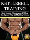 Kettlebell Training Rapid Muscular Enhancement And Athletic Development Using Kettlebell Only Training Kettlebell Training And Workouts Book 1 English Edition