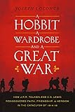 A Hobbit A Wardrobe And A Great War How Jrr Tolkien And Cs Lewis Rediscovered Faith Friendship And Heroism In The Cataclysm Of 191418