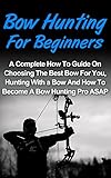 Bow Hunting For Beginners A Complete How To Guide On Choosing The Best Bow For You Bow Hunting For Beginners Tips And How To Become A Bow Hunting Pro Hunting Deer Hunting English Edition