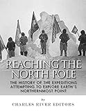 Reaching The North Pole The History Of The Expeditions Attempting To Explore Earths Northernmost Point English Edition