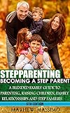 Stepparenting Becoming A Stepparent A Blended Family Guide To Parenting Raising Children Family Relationships And Step Families English Edition