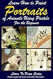 Learn How To Paint Animal Portraits Using Pastels For The Beginner English Edition