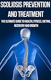 Scoliosis Prevention And Treatment The Ultimate Guide To Health Fitness Dieting Recovery And Growth Osteopathy Alternative Medicine Yoga Contemporary Relief Pain Management English Edition