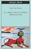 Il Libro Degli Esseri Immaginari Biblioteca Adelphi Vol 502 Italian Edition