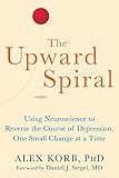 The Upward Spiral Using Neuroscience To Reverse The Course Of Depression One Small Change At A Time