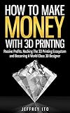 How To Make Money With 3d Printing Passive Profits Hacking The 3d Printing Ecosystem And Becoming A Worldclass 3d Designer 3d Printing Business 3d Digital Manufacturing English Edition