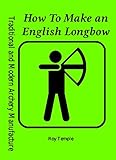 How To Make An English Longbow Traditional And Modern Archery Manufacture Book 2 English Edition