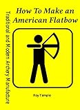 How To Make An American Flatbow Traditional And Modern Archery Manufacture Book 3 English Edition