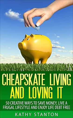 Cheapskate Living And Loving It: 50 Creative Ways To Save Money, Live A Frugal Lifestyle And Enjoy Life Debt Free