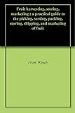 Fruit Harvesting Storing Marketing A Practical Guide To The Picking Sorting Packing Storing Shipping And Marketing Of Fruit English Edition