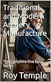 Traditional And Modern Archery Manufacture The Complete Five Book Series English Edition