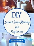 Diy Liquid Soaps For Beginners How To Make Moisturizing Hand Soaps Therapeutic Shower Gels Relaxing Bubble Baths And More Diy And Hobbies English Edition