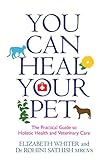 You Can Heal Your Pet The Practical Guide To Holistic Health And Veterinary Care English Edition