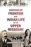 Sketches Of Frontier And Indian Life On The Upper Missouri Great Plains During A Continuous Residence In The Dakotas Between 1863 And 1889 1897