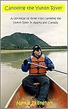 Canoeing The Yukon River A Chronicle Of Three Trips Canoeing The Yukon River In Alaska And Canada English Edition